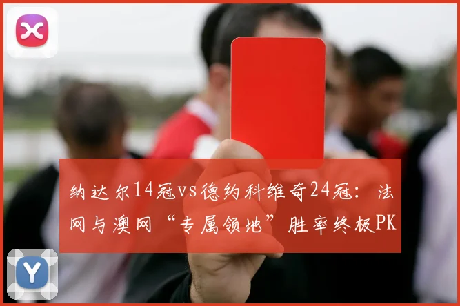 纳达尔14冠vs德约科维奇24冠：法网与澳网“专属领地”胜率终极PK