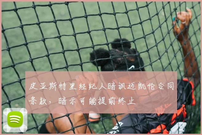 皮亚斯特里经纪人暗讽迈凯伦合同条款，暗示可能提前终止