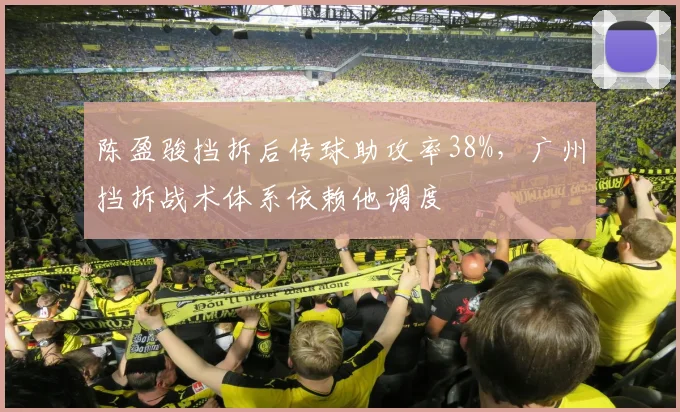 陈盈骏挡拆后传球助攻率38%，广州挡拆战术体系依赖他调度
