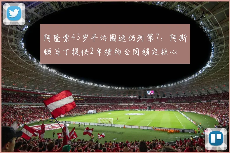 阿隆索43岁平均圈速仍列第7，阿斯顿马丁提供2年续约合同锁定核心