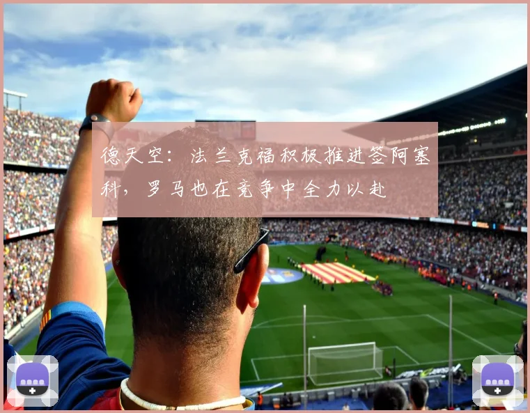 德天空：法兰克福积极推进签阿塞科，罗马也在竞争中全力以赴