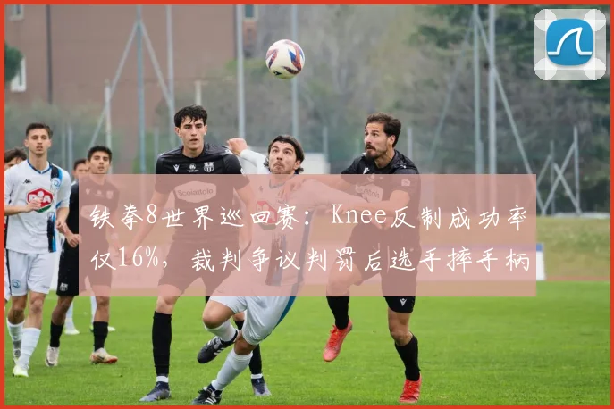 铁拳8世界巡回赛：Knee反制成功率仅16%，裁判争议判罚后选手摔手柄离场