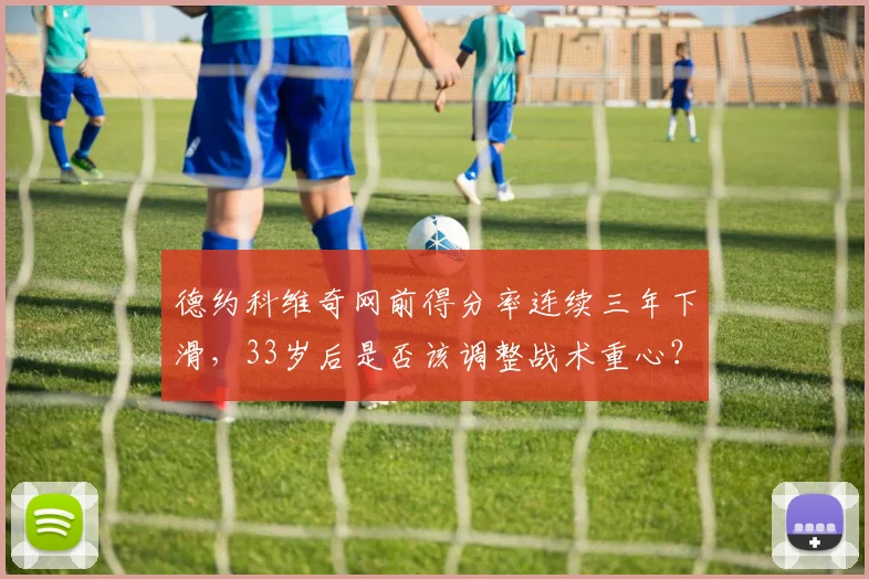 德约科维奇网前得分率连续三年下滑，33岁后是否该调整战术重心？