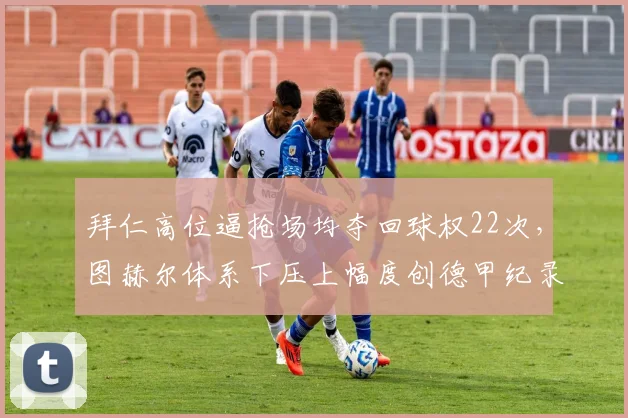 拜仁高位逼抢场均夺回球权22次，图赫尔体系下压上幅度创德甲纪录