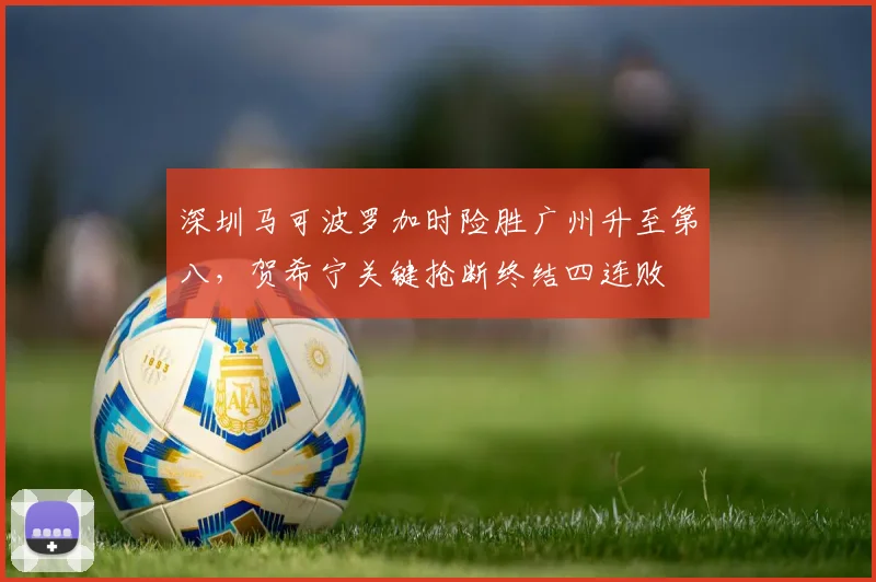 深圳马可波罗加时险胜广州升至第八，贺希宁关键抢断终结四连败