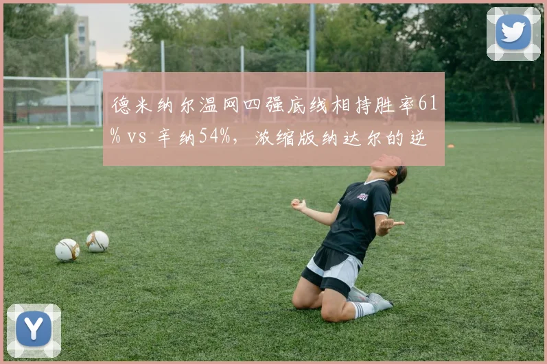 德米纳尔温网四强底线相持胜率61% vs 辛纳54%，浓缩版纳达尔的逆袭