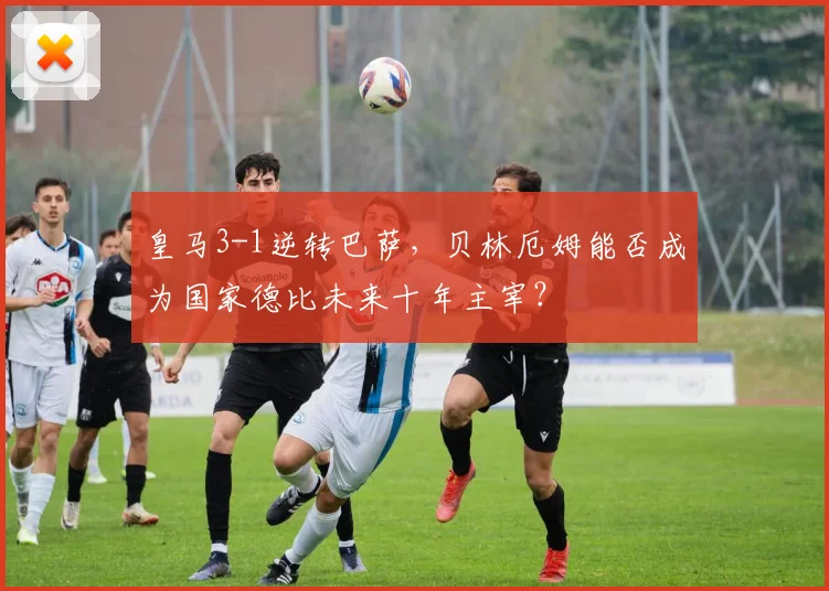 皇马3-1逆转巴萨，贝林厄姆能否成为国家德比未来十年主宰？